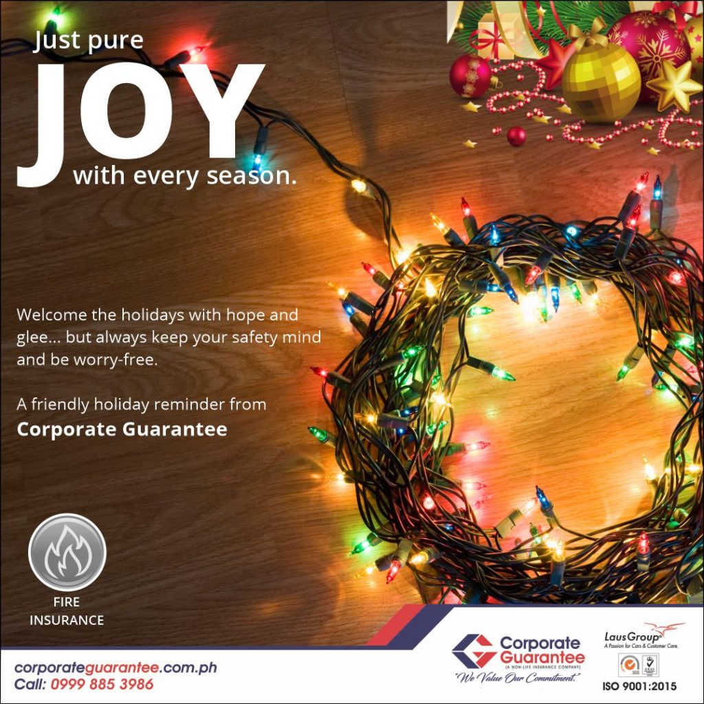 Experience the Joy of the Season, specially if it's worry-free. Insure your property from accidental fire that may be caused by faulty wiring, specially if you have Christmas lights and ornaments. Here's to the season full of hope, peace and love. 